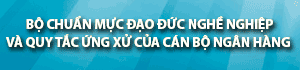 Bộ chuẩn mực đạo đức nghề nghiệp và quy tắc ứng xử của cán bộ ngân hàng
